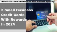 Before The Year Ends Maximize Your Business Spending: 3 Small Business Credit Cards With Rewards in 2024