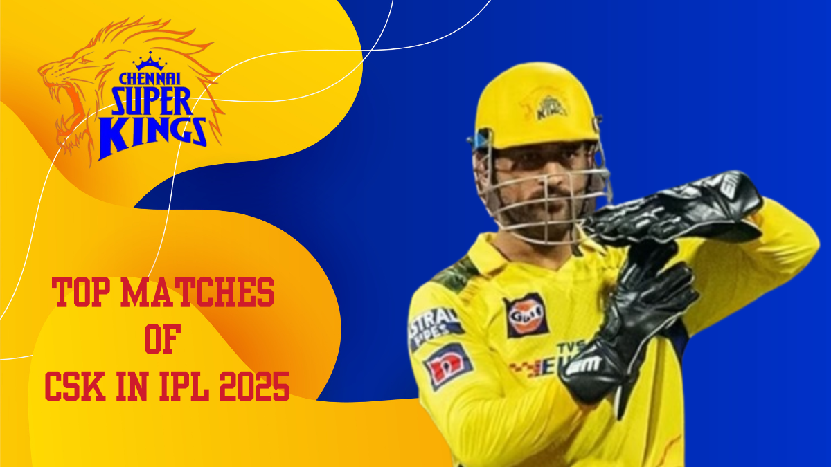 TOP MATCHES OF CSK IN IPL 2025 TOP MATCHES OF CSK IN IPL 2025